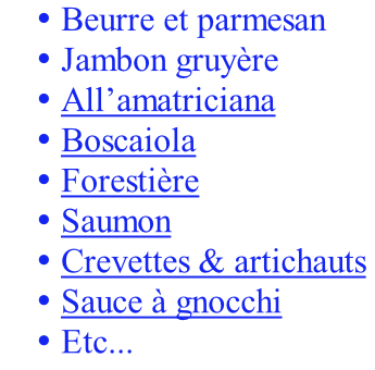 Beurre et parmesan  Jambon gruyère  All’amatriciana  Boscaiola  Forestière  Saumon  Crevettes & artichauts  Sauce à gnocchi  Etc...